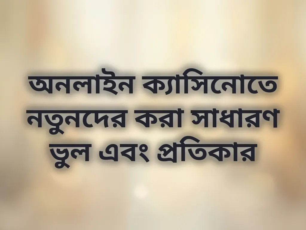 অনলাইন ক্যাসিনোতে নতুনদের করা সাধারণ ভুল এবং প্রতিকার